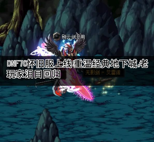 DNF70怀旧服上线！重温经典地下城，老玩家泪目回归